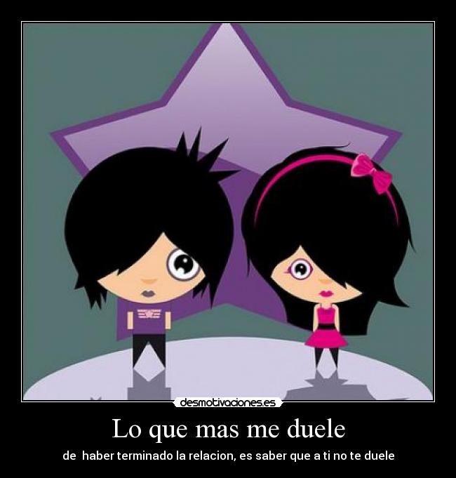 Lo que mas me duele - de haber terminado la relacion, es saber que a ti no te duele