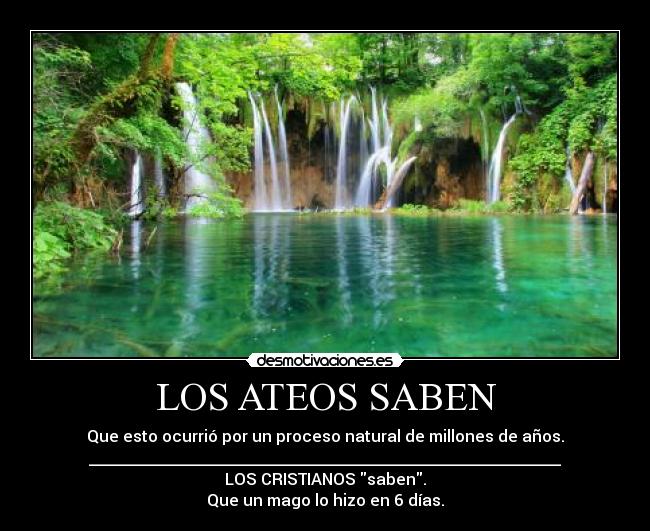 LOS ATEOS SABEN - Que esto ocurrió por un proceso natural de millones de años.
___________________________________________________________
LOS CRISTIANOS saben.
Que un mago lo hizo en 6 días.