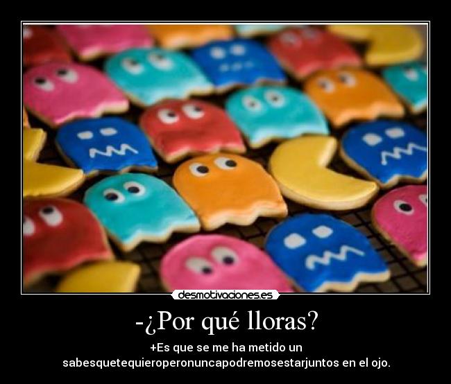 -¿Por qué lloras? - +Es que se me ha metido un
sabesquetequieroperonuncapodremosestarjuntos en el ojo.