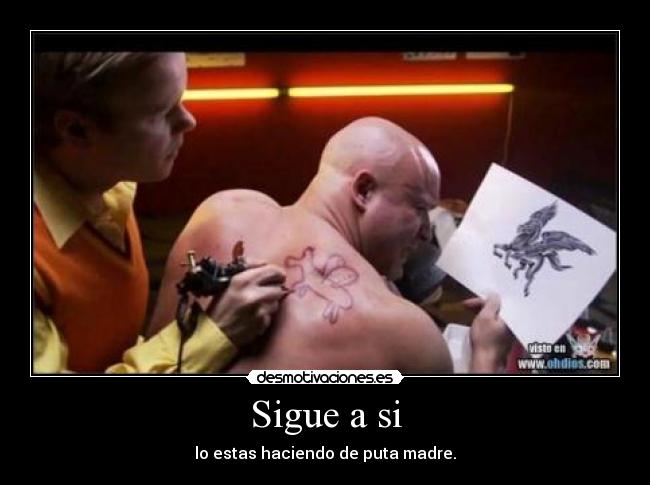 Sigue a si - lo estas haciendo de puta madre.