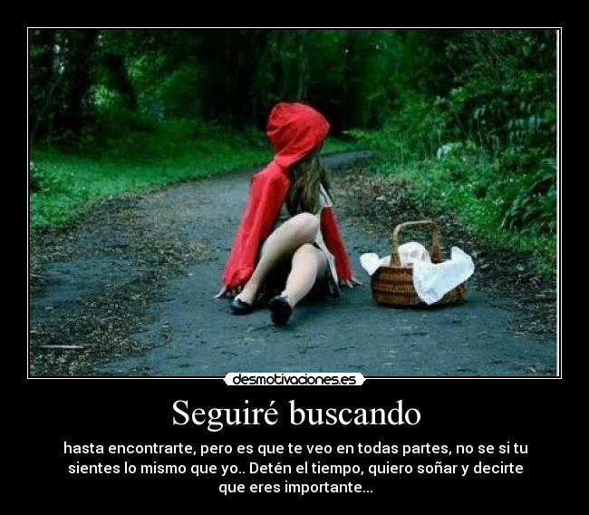 Seguiré buscando - hasta encontrarte, pero es que te veo en todas partes, no se si tu
sientes lo mismo que yo.. Detén el tiempo, quiero soñar y decirte
que eres importante...