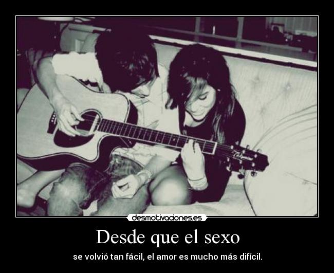 Desde que el sexo - se volvió tan fácil, el amor es mucho más difícil.