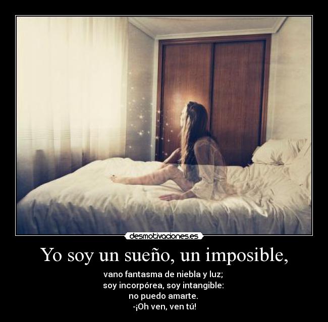 Yo soy un sueño, un imposible, - vano fantasma de niebla y luz; 
soy incorpórea, soy intangible: 
no puedo amarte. 
-¡Oh ven, ven tú!