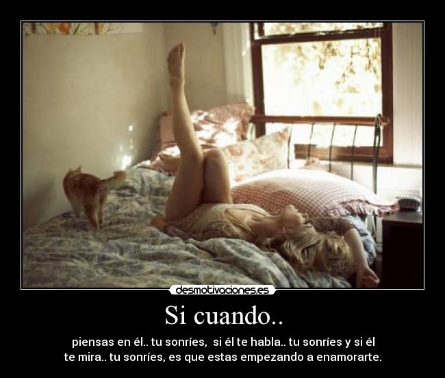 Si cuando.. - piensas en él.. tu sonríes, si él te habla.. tu sonríes y si él
te mira.. tu sonríes, es que estas empezando a enamorarte.