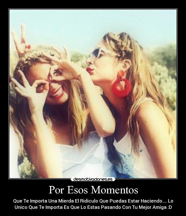 Por Esos Momentos - Que Te Importa Una Mierda El Ridiculo Que Puedas Estar Haciendo.... Lo
Unico Que Te Importa Es Que Lo Estas Pasando Con Tu Mejor Amiga :D