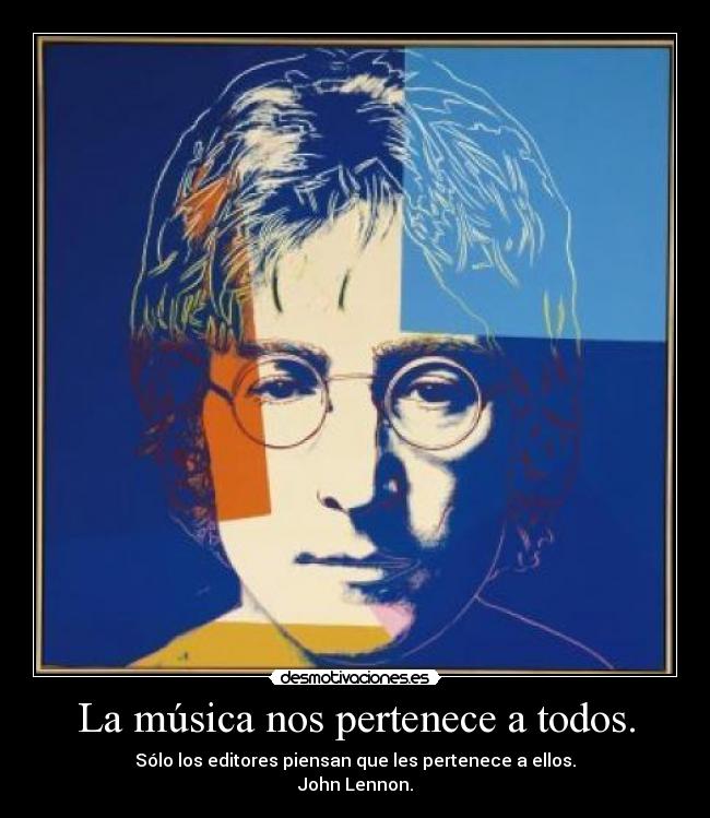 La música nos pertenece a todos. - Sólo los editores piensan que les pertenece a ellos.
John Lennon.