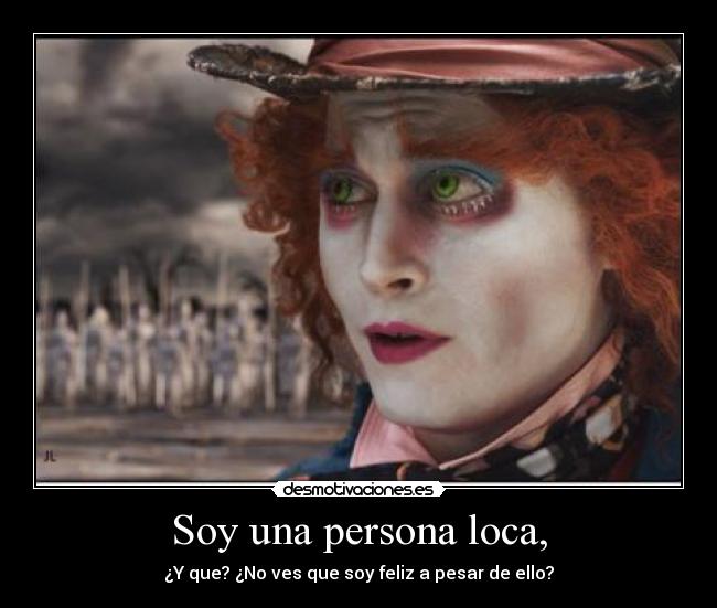 Soy una persona loca, - ¿Y que? ¿No ves que soy feliz a pesar de ello?