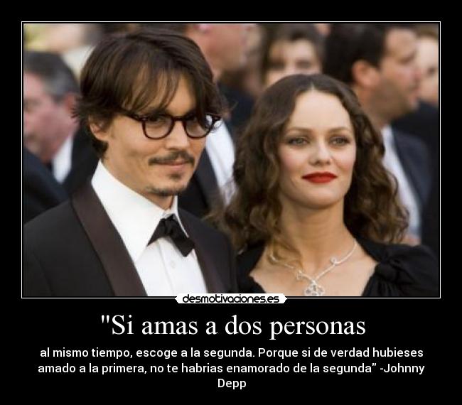 Si amas a dos personas - al mismo tiempo, escoge a la segunda. Porque si de verdad hubieses
amado a la primera, no te habrias enamorado de la segunda -Johnny
Depp