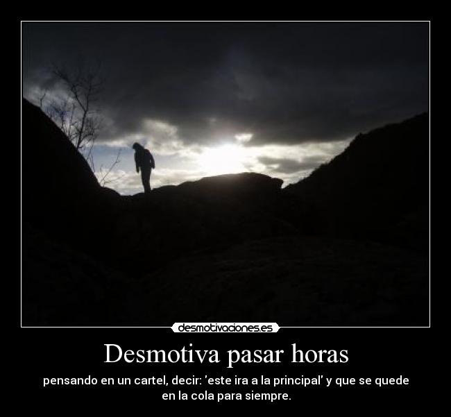 Desmotiva pasar horas - pensando en un cartel, decir: este ira a la principal y que se quede
en la cola para siempre.