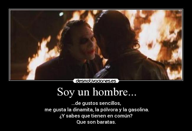 Soy un hombre... - ...de gustos sencillos,
me gusta la dinamita, la pólvora y la gasolina.
¿Y sabes que tienen en común?
Que son baratas.