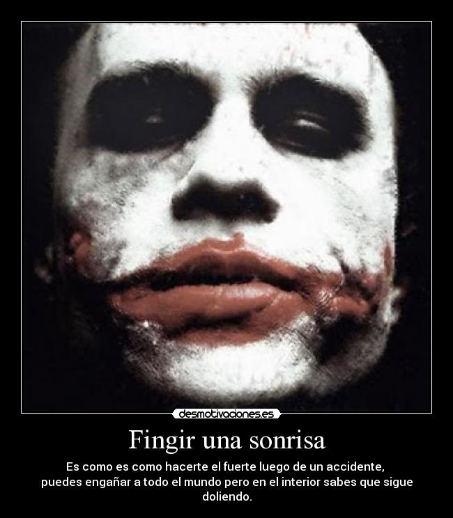 Fingir una sonrisa - Es como es como hacerte el fuerte luego de un accidente,
puedes engañar a todo el mundo pero en el interior sabes que sigue doliendo.
