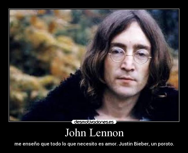 John Lennon - me enseño que todo lo que necesito es amor. Justin Bieber, un poroto.
