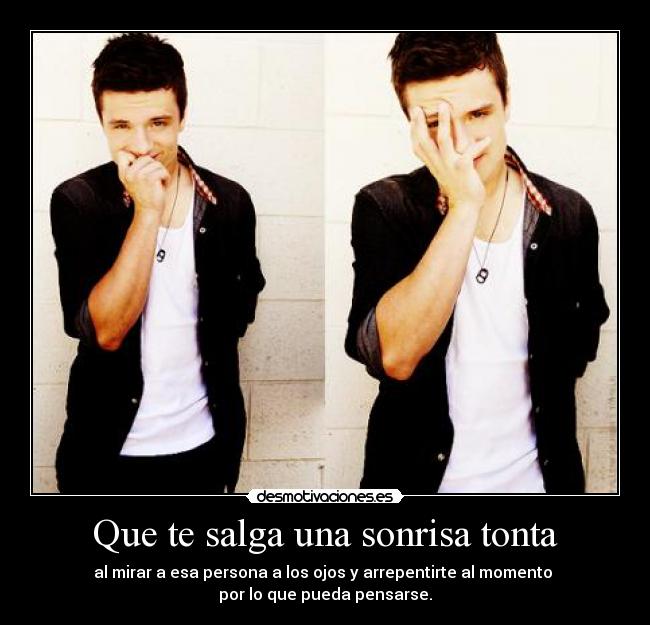 Que te salga una sonrisa tonta - al mirar a esa persona a los ojos y arrepentirte al momento 
por lo que pueda pensarse.