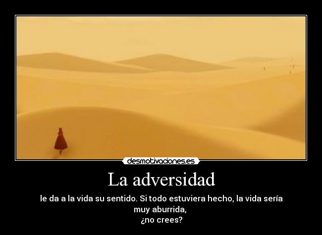 La adversidad - le da a la vida su sentido. Si todo estuviera hecho, la vida sería muy aburrida, 
¿no crees?
