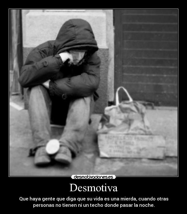 Desmotiva - Que haya gente que diga que su vida es una mierda, cuando otras
personas no tienen ni un techo donde pasar la noche.
