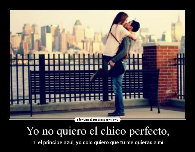 Yo no quiero el chico perfecto, - ni el principe azul, yo solo quiero que tu me quieras a mì