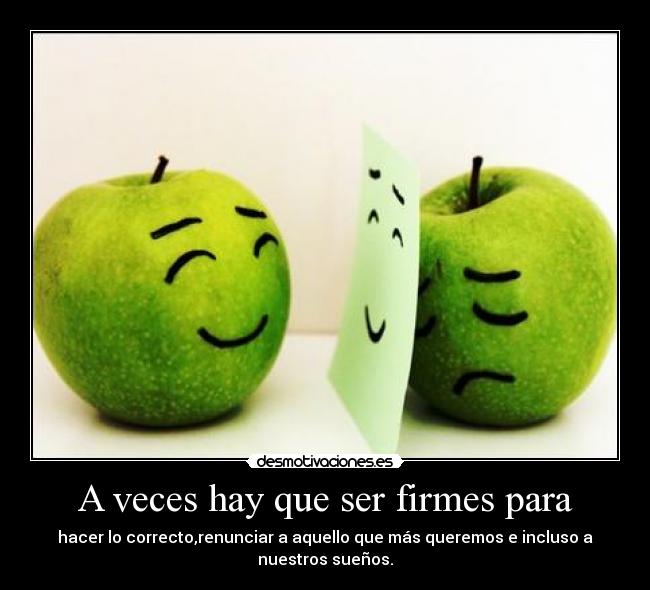 A veces hay que ser firmes para - hacer lo correcto,renunciar a aquello que más queremos e incluso a nuestros sueños.