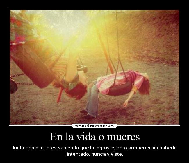 En la vida o mueres - luchando o mueres sabiendo que lo lograste, pero si mueres sin haberlo
intentado, nunca viviste.