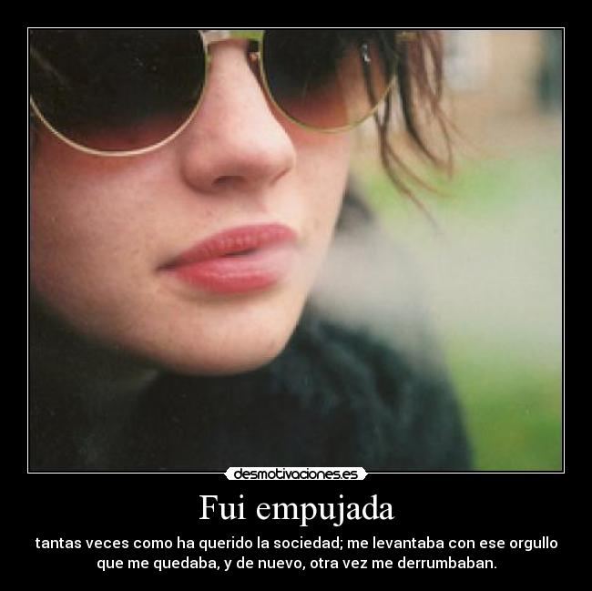 Fui empujada - tantas veces como ha querido la sociedad; me levantaba con ese orgullo
que me quedaba, y de nuevo, otra vez me derrumbaban.