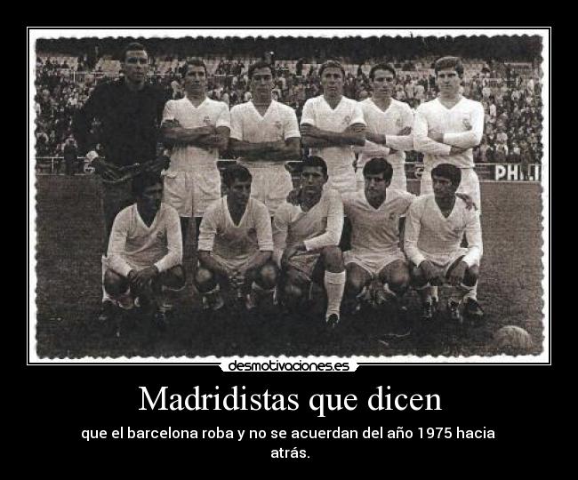 Madridistas que dicen - que el barcelona roba y no se acuerdan del año 1975 hacia
atrás.