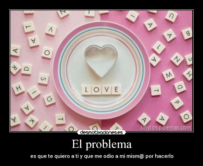 El problema - es que te quiero a ti y que me odio a mi mism@ por hacerlo