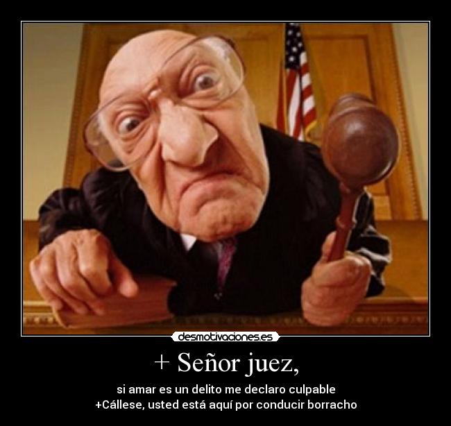 + Señor juez, - si amar es un delito me declaro culpable
+Cállese, usted está aquí por conducir borracho