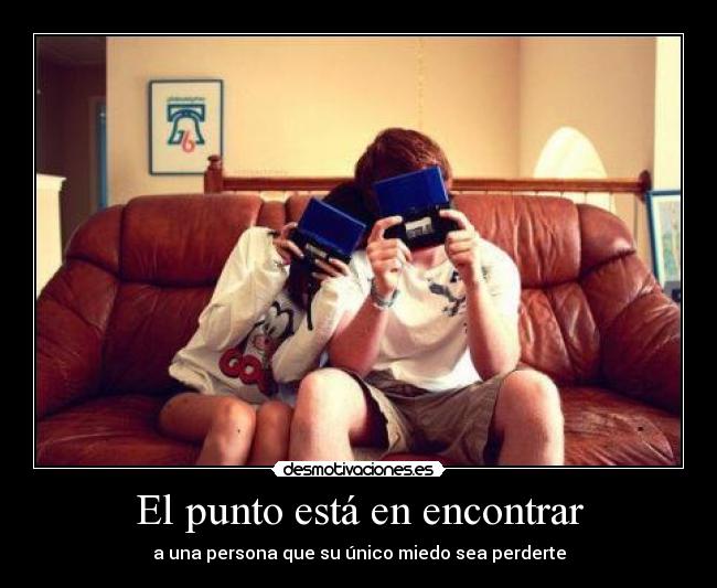 El punto está en encontrar - a una persona que su único miedo sea perderte