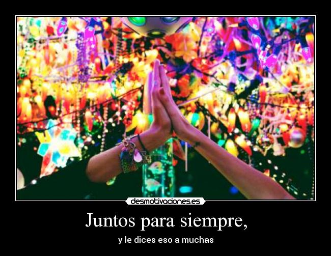 Juntos para siempre, - y le dices eso a muchas