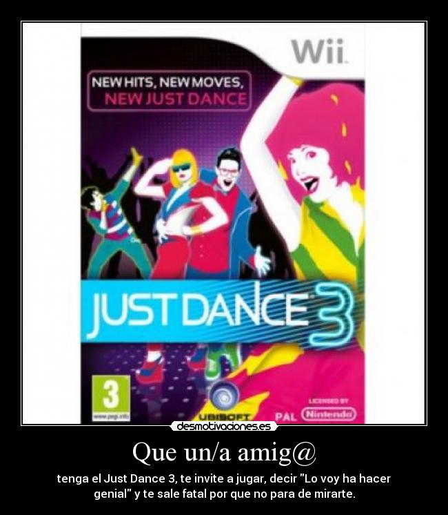 Que un/a amig@ - tenga el Just Dance 3, te invite a jugar, decir Lo voy ha hacer
genial y te sale fatal por que no para de mirarte.