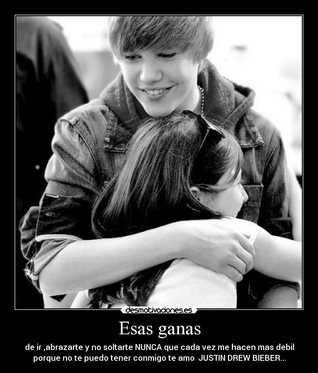 Esas ganas - de ir ,abrazarte y no soltarte NUNCA que cada vez me hacen mas debil
porque no te puedo tener conmigo te amo JUSTIN DREW BIEBER...