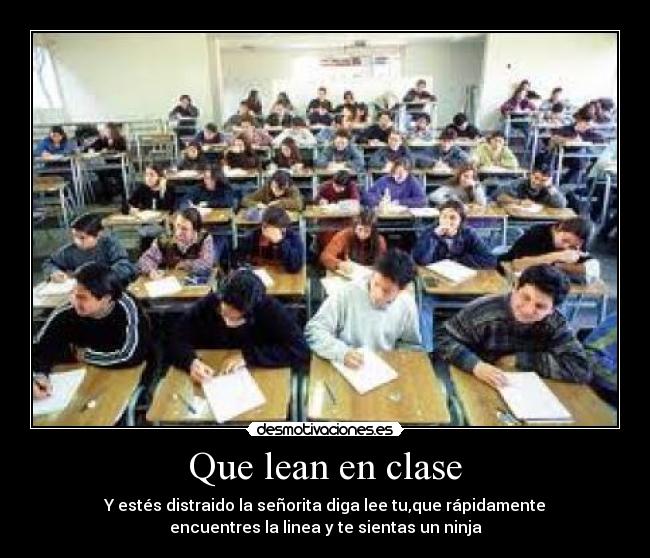 Que lean en clase - Y estés distraido la señorita diga lee tu,que rápidamente
encuentres la linea y te sientas un ninja