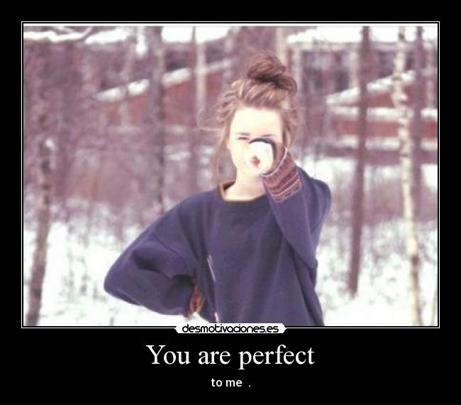 You are perfect - to me ♥.