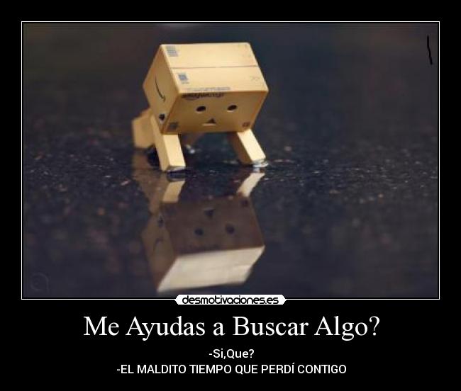 Me Ayudas a Buscar Algo? - -Si,Que?
-EL MALDITO TIEMPO QUE PERDÍ CONTIGO