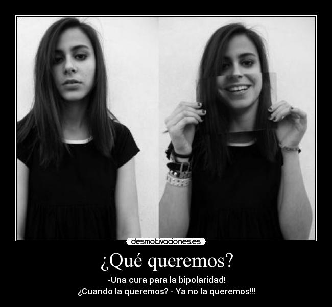 ¿Qué queremos? - -Una cura para la bipolaridad!
¿Cuando la queremos? - Ya no la queremos!!!