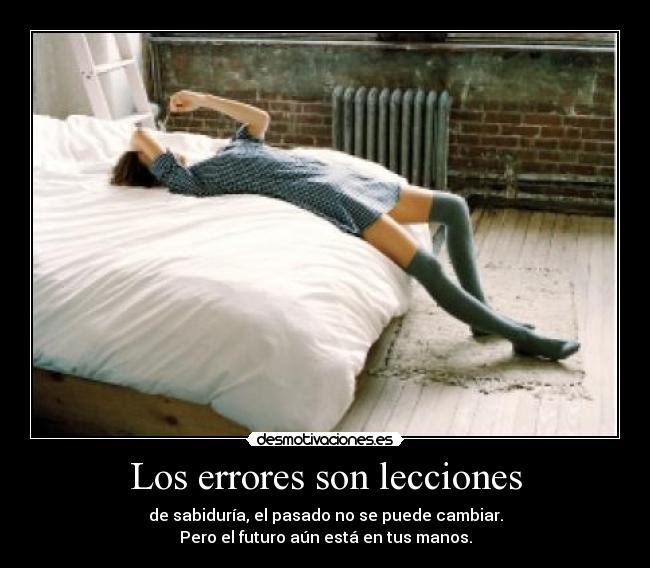 Los errores son lecciones - de sabiduría, el pasado no se puede cambiar.
Pero el futuro aún está en tus manos.