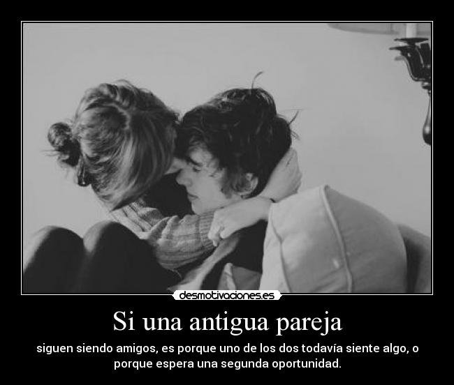 Si una antigua pareja - siguen siendo amigos, es porque uno de los dos todavía siente algo, o
porque espera una segunda oportunidad.