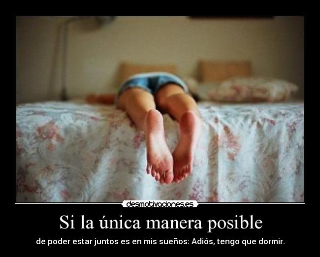 Si la única manera posible - de poder estar juntos es en mis sueños: Adiós, tengo que dormir.