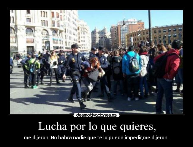 Lucha por lo que quieres, - me dijeron. No habrá nadie que te lo pueda impedir,me dijeron..