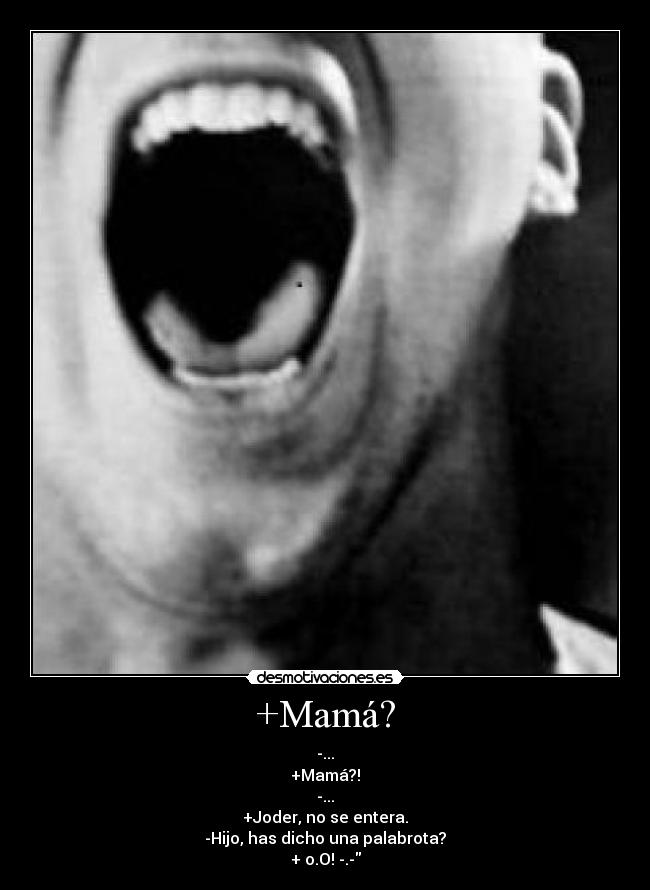 +Mamá? - -...
+Mamá?!
-...
+Joder, no se entera.
-Hijo, has dicho una palabrota?
+ o.O! -.-