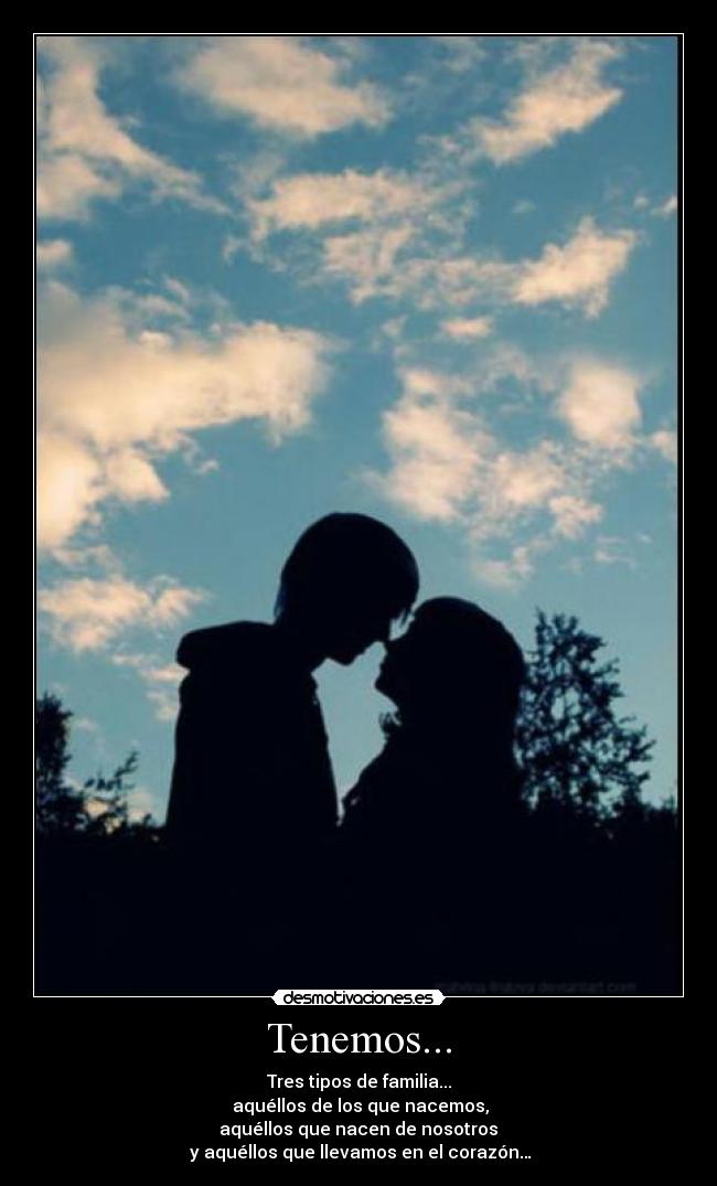 Tenemos... - Tres tipos de familia...
aquéllos de los que nacemos,
aquéllos que nacen de nosotros
y aquéllos que llevamos en el corazón…