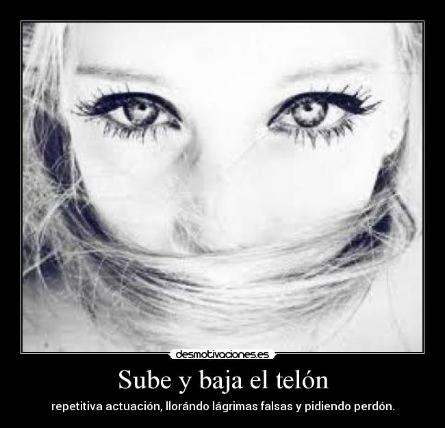 Sube y baja el telón - repetitiva actuación, llorándo lágrimas falsas y pidiendo perdón.