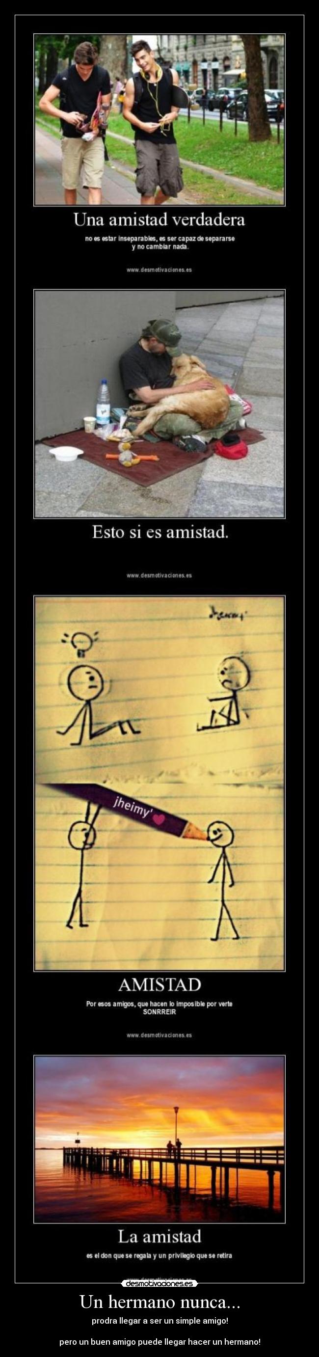 Un hermano nunca... - prodra llegar a ser un simple amigo!
pero un buen amigo puede llegar hacer un hermano!