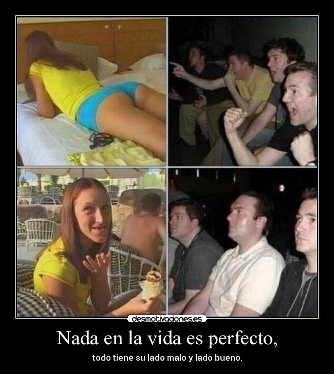 Nada en la vida es perfecto, - todo tiene su lado malo y lado bueno.