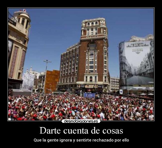 Darte cuenta de cosas - Que la gente ignora y sentirte rechazado por ello