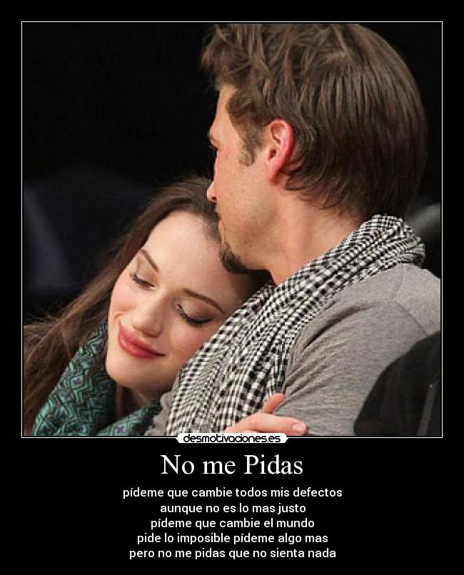No me Pidas - pídeme que cambie todos mis defectos
aunque no es lo mas justo
pídeme que cambie el mundo
pide lo imposible pídeme algo mas
pero no me pidas que no sienta nada