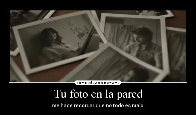 Tu foto en la pared - me hace recordar que no todo es malo.