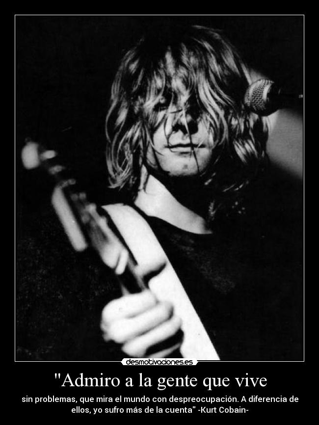 Admiro a la gente que vive - sin problemas, que mira el mundo con despreocupación. A diferencia de
ellos, yo sufro más de la cuenta -Kurt Cobain-