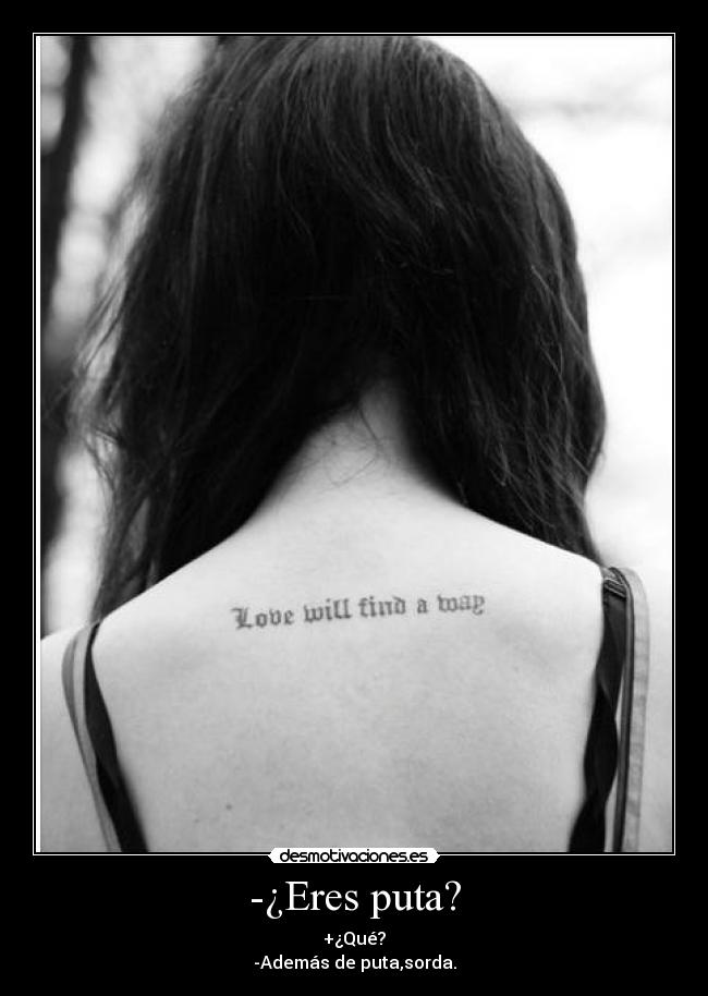 -¿Eres puta? - +¿Qué?
-Además de puta,sorda.