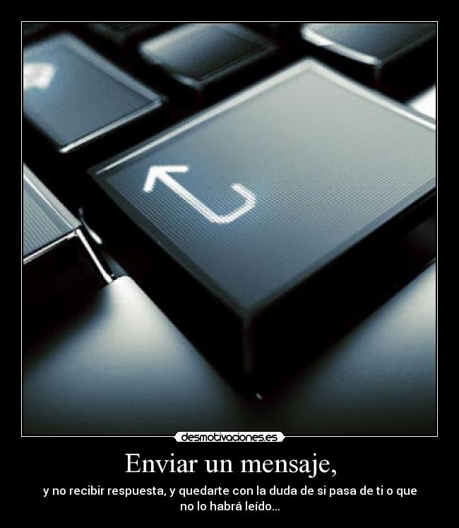 Enviar un mensaje, - y no recibir respuesta, y quedarte con la duda de si pasa de ti o que
no lo habrá leído...