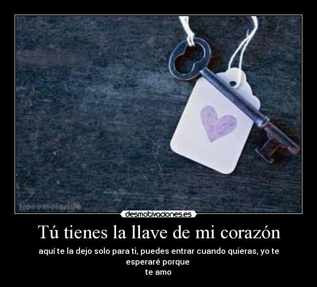 Tú tienes la llave de mi corazón - aquí te la dejo solo para ti, puedes entrar cuando quieras, yo te esperaré porque
te amo♥
